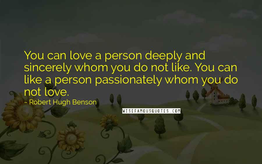 Robert Hugh Benson Quotes: You can love a person deeply and sincerely whom you do not like. You can like a person passionately whom you do not love.