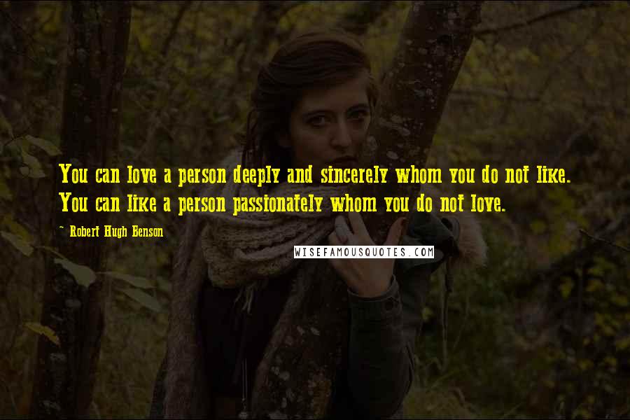 Robert Hugh Benson Quotes: You can love a person deeply and sincerely whom you do not like. You can like a person passionately whom you do not love.