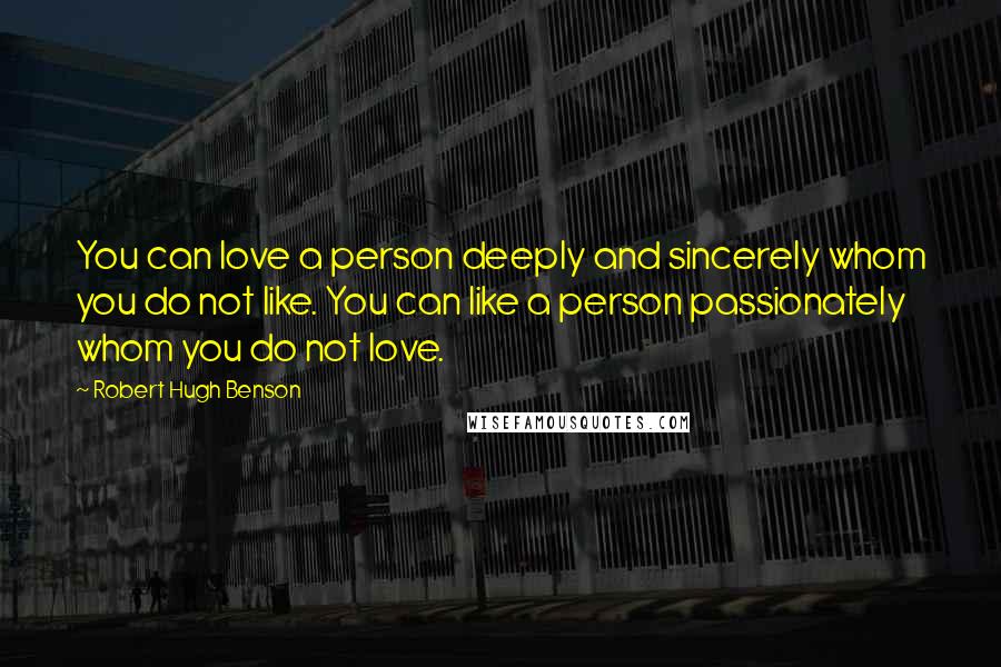 Robert Hugh Benson Quotes: You can love a person deeply and sincerely whom you do not like. You can like a person passionately whom you do not love.