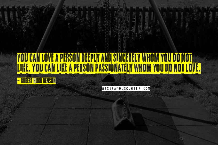 Robert Hugh Benson Quotes: You can love a person deeply and sincerely whom you do not like. You can like a person passionately whom you do not love.