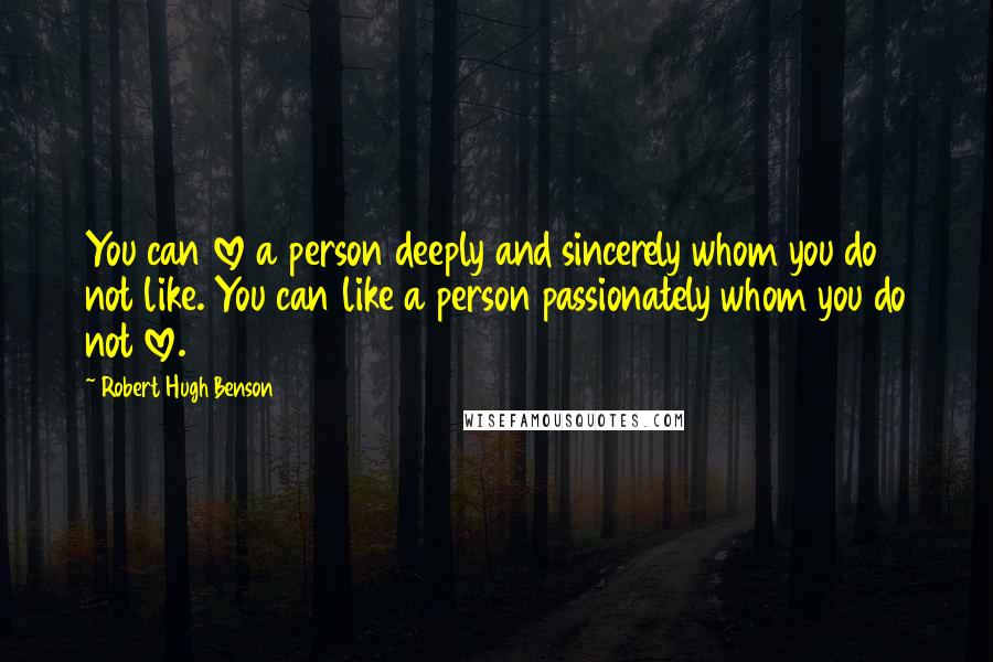 Robert Hugh Benson Quotes: You can love a person deeply and sincerely whom you do not like. You can like a person passionately whom you do not love.