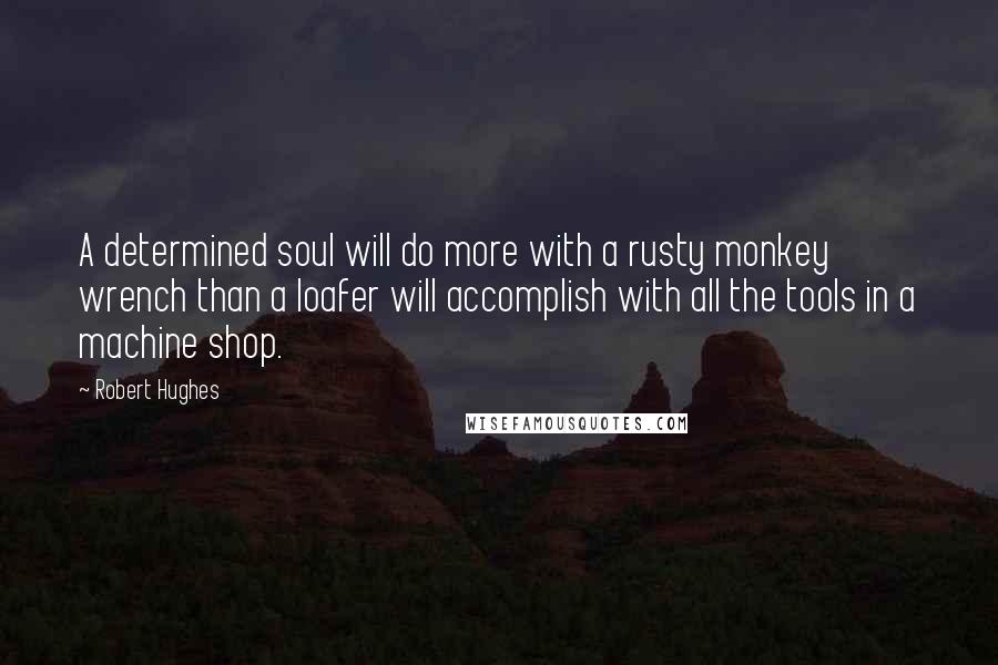 Robert Hughes Quotes: A determined soul will do more with a rusty monkey wrench than a loafer will accomplish with all the tools in a machine shop.