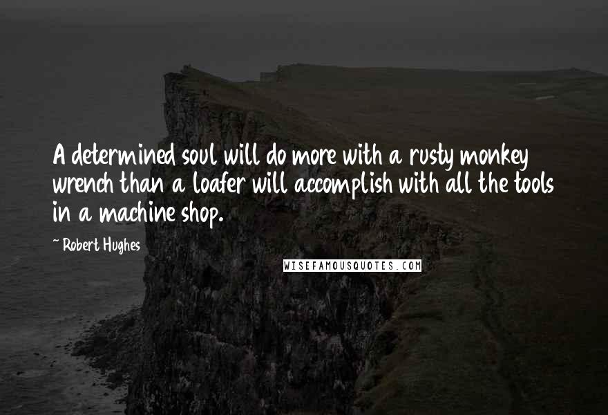 Robert Hughes Quotes: A determined soul will do more with a rusty monkey wrench than a loafer will accomplish with all the tools in a machine shop.