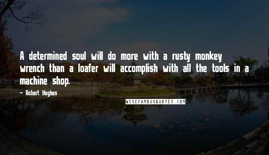 Robert Hughes Quotes: A determined soul will do more with a rusty monkey wrench than a loafer will accomplish with all the tools in a machine shop.