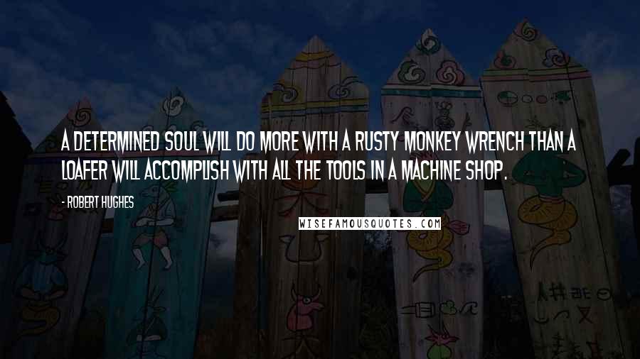 Robert Hughes Quotes: A determined soul will do more with a rusty monkey wrench than a loafer will accomplish with all the tools in a machine shop.