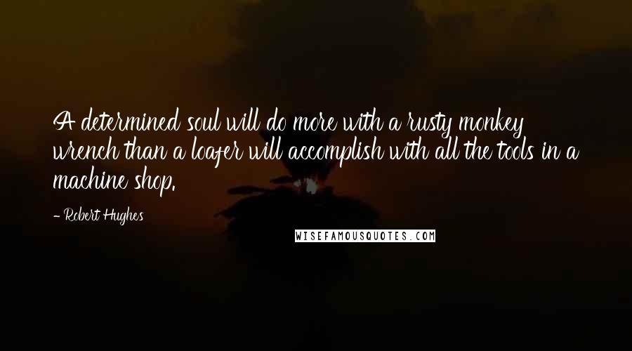 Robert Hughes Quotes: A determined soul will do more with a rusty monkey wrench than a loafer will accomplish with all the tools in a machine shop.