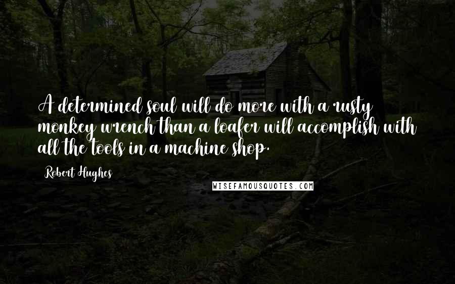 Robert Hughes Quotes: A determined soul will do more with a rusty monkey wrench than a loafer will accomplish with all the tools in a machine shop.