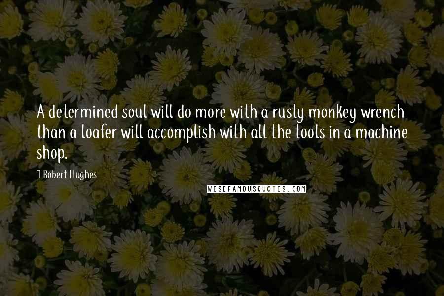 Robert Hughes Quotes: A determined soul will do more with a rusty monkey wrench than a loafer will accomplish with all the tools in a machine shop.