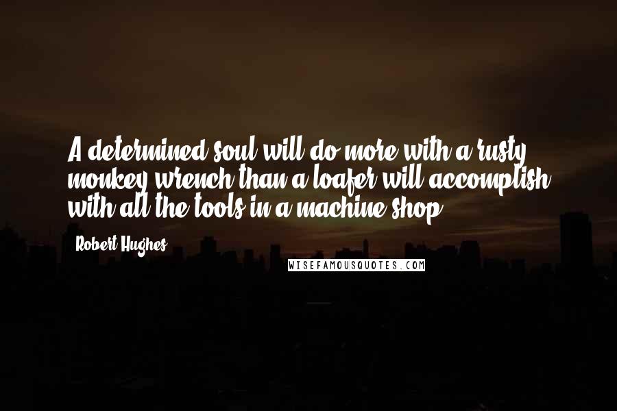 Robert Hughes Quotes: A determined soul will do more with a rusty monkey wrench than a loafer will accomplish with all the tools in a machine shop.