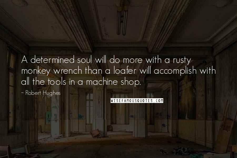 Robert Hughes Quotes: A determined soul will do more with a rusty monkey wrench than a loafer will accomplish with all the tools in a machine shop.