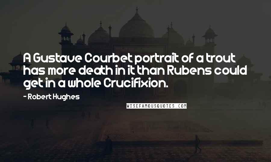 Robert Hughes Quotes: A Gustave Courbet portrait of a trout has more death in it than Rubens could get in a whole Crucifixion.