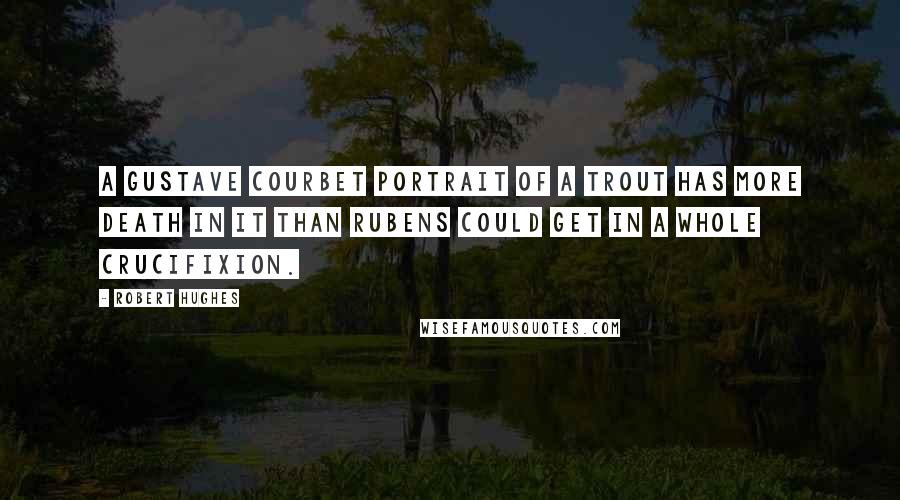 Robert Hughes Quotes: A Gustave Courbet portrait of a trout has more death in it than Rubens could get in a whole Crucifixion.