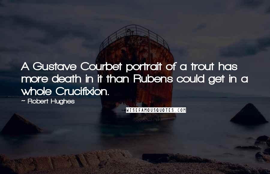 Robert Hughes Quotes: A Gustave Courbet portrait of a trout has more death in it than Rubens could get in a whole Crucifixion.