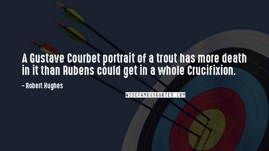 Robert Hughes Quotes: A Gustave Courbet portrait of a trout has more death in it than Rubens could get in a whole Crucifixion.