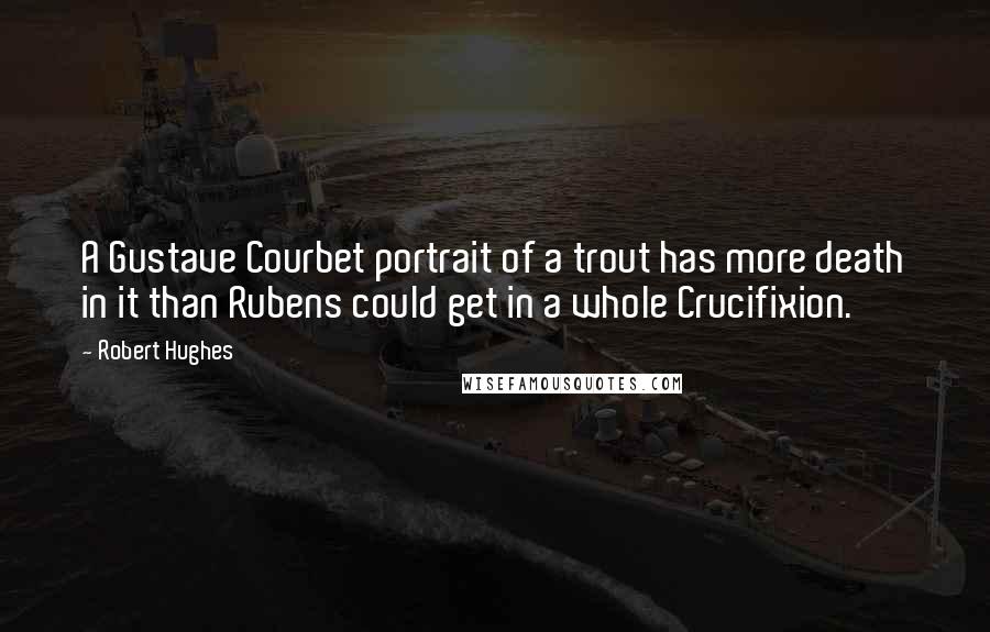 Robert Hughes Quotes: A Gustave Courbet portrait of a trout has more death in it than Rubens could get in a whole Crucifixion.