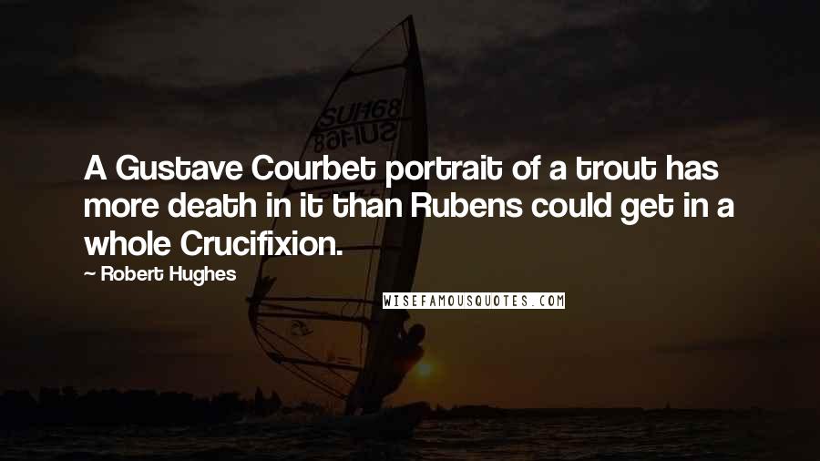 Robert Hughes Quotes: A Gustave Courbet portrait of a trout has more death in it than Rubens could get in a whole Crucifixion.