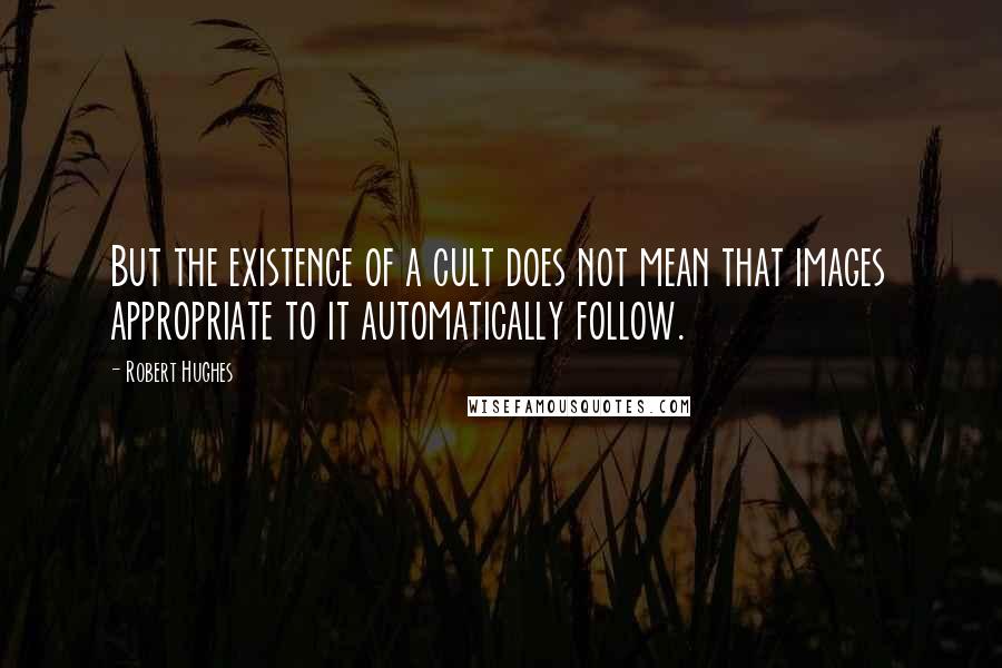 Robert Hughes Quotes: But the existence of a cult does not mean that images appropriate to it automatically follow.