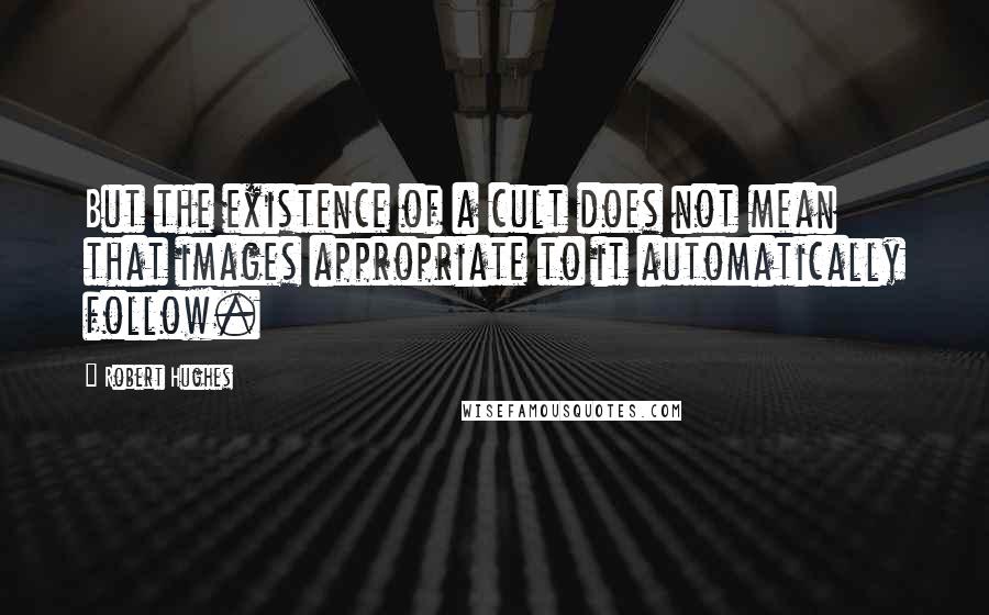 Robert Hughes Quotes: But the existence of a cult does not mean that images appropriate to it automatically follow.