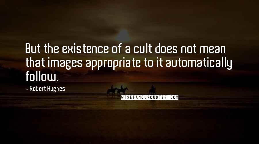 Robert Hughes Quotes: But the existence of a cult does not mean that images appropriate to it automatically follow.