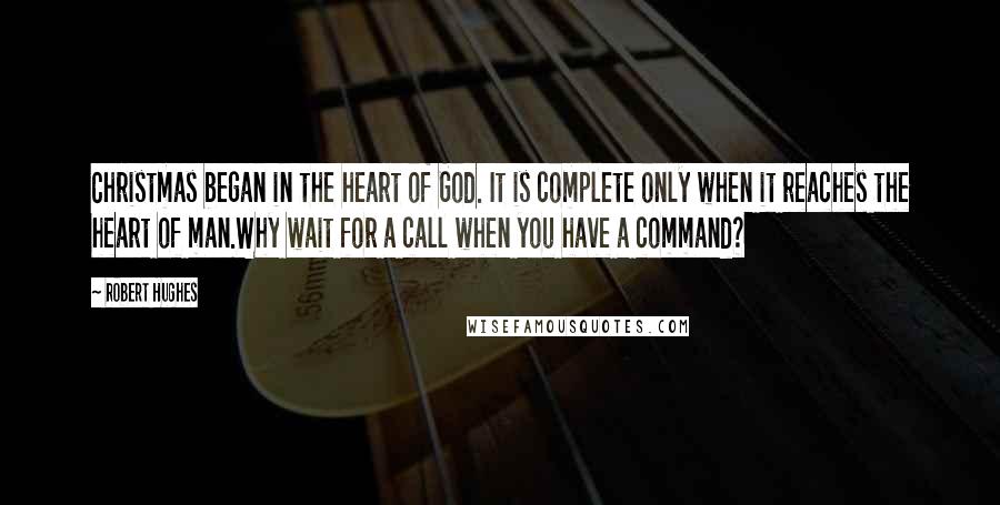 Robert Hughes Quotes: Christmas began in the heart of God. It is complete only when it reaches the heart of man.Why wait for a call when you have a command?