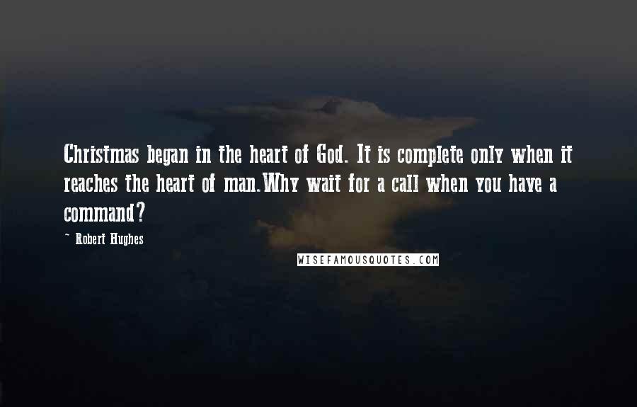 Robert Hughes Quotes: Christmas began in the heart of God. It is complete only when it reaches the heart of man.Why wait for a call when you have a command?