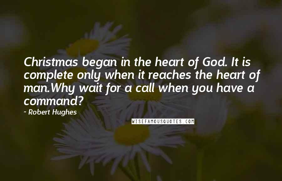 Robert Hughes Quotes: Christmas began in the heart of God. It is complete only when it reaches the heart of man.Why wait for a call when you have a command?
