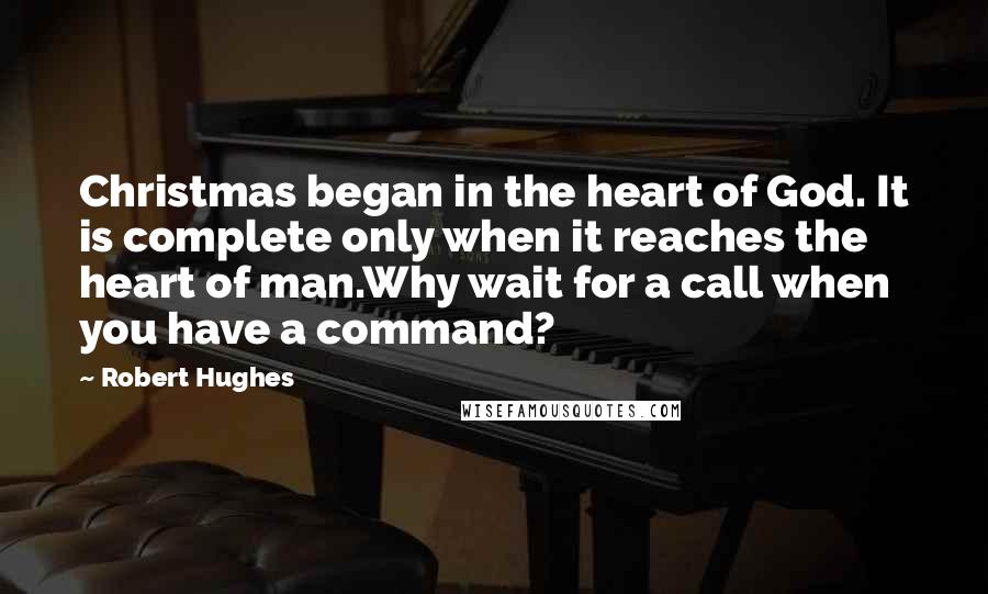 Robert Hughes Quotes: Christmas began in the heart of God. It is complete only when it reaches the heart of man.Why wait for a call when you have a command?