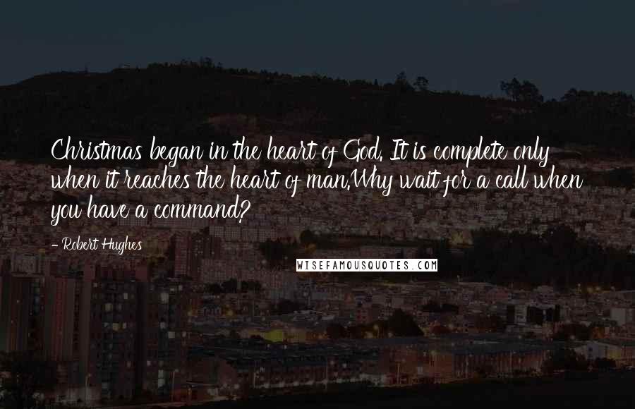 Robert Hughes Quotes: Christmas began in the heart of God. It is complete only when it reaches the heart of man.Why wait for a call when you have a command?