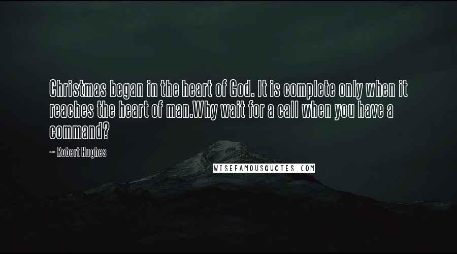 Robert Hughes Quotes: Christmas began in the heart of God. It is complete only when it reaches the heart of man.Why wait for a call when you have a command?