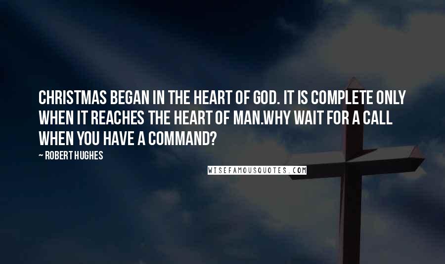 Robert Hughes Quotes: Christmas began in the heart of God. It is complete only when it reaches the heart of man.Why wait for a call when you have a command?