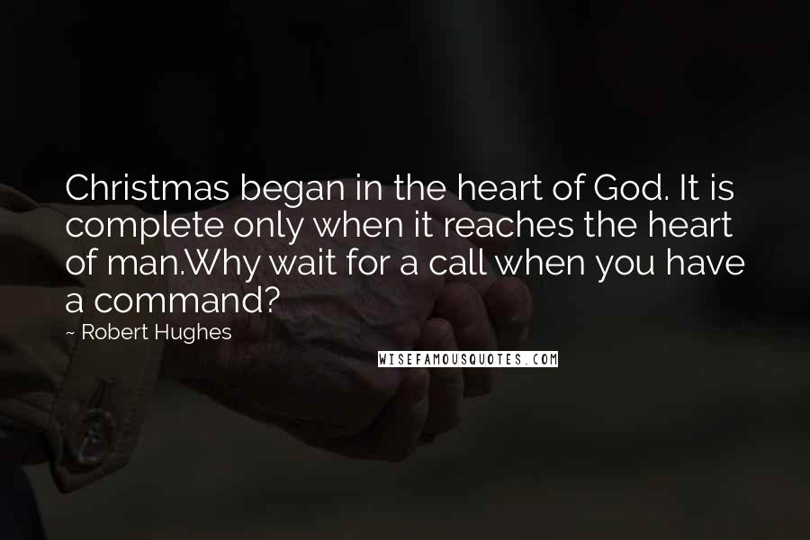 Robert Hughes Quotes: Christmas began in the heart of God. It is complete only when it reaches the heart of man.Why wait for a call when you have a command?