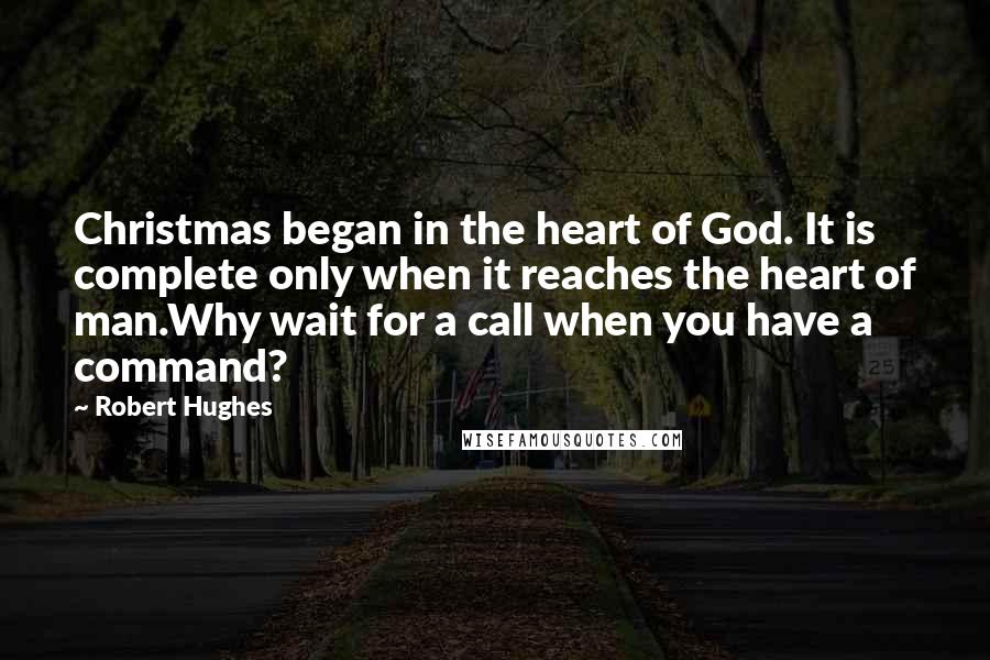 Robert Hughes Quotes: Christmas began in the heart of God. It is complete only when it reaches the heart of man.Why wait for a call when you have a command?