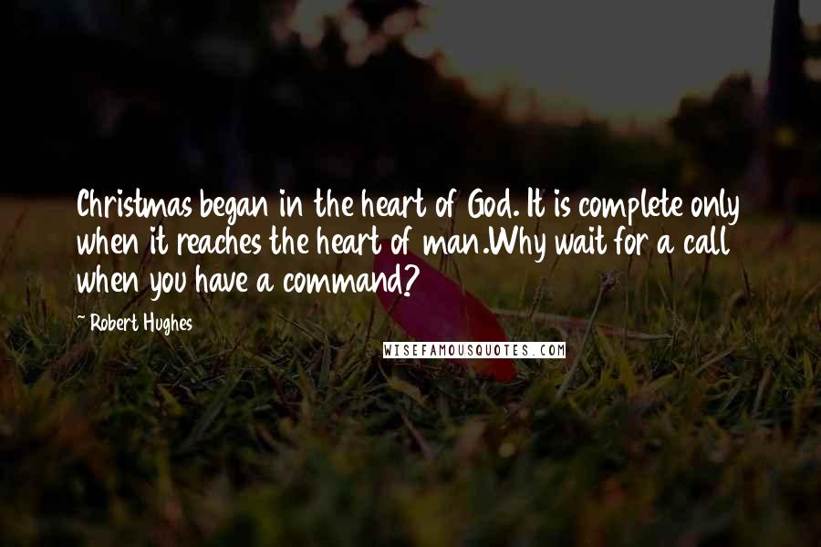 Robert Hughes Quotes: Christmas began in the heart of God. It is complete only when it reaches the heart of man.Why wait for a call when you have a command?