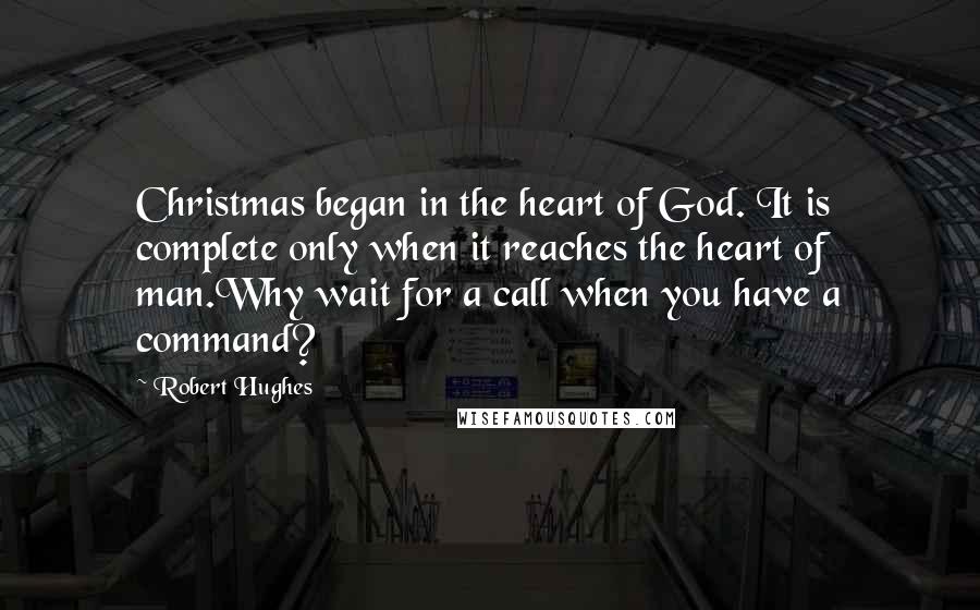 Robert Hughes Quotes: Christmas began in the heart of God. It is complete only when it reaches the heart of man.Why wait for a call when you have a command?