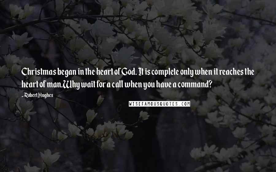 Robert Hughes Quotes: Christmas began in the heart of God. It is complete only when it reaches the heart of man.Why wait for a call when you have a command?