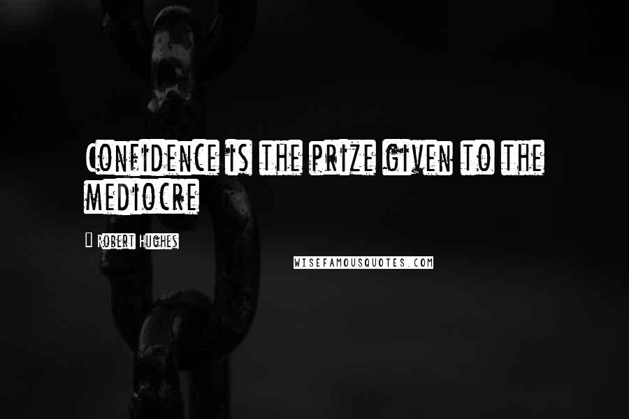 Robert Hughes Quotes: Confidence is the prize given to the mediocre