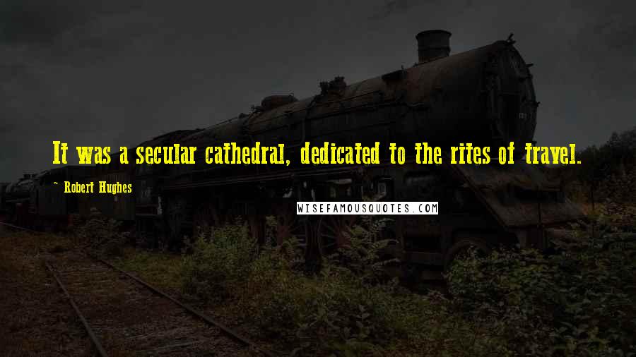 Robert Hughes Quotes: It was a secular cathedral, dedicated to the rites of travel.