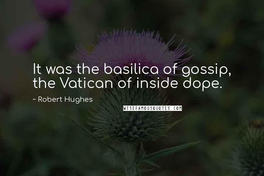 Robert Hughes Quotes: It was the basilica of gossip, the Vatican of inside dope.