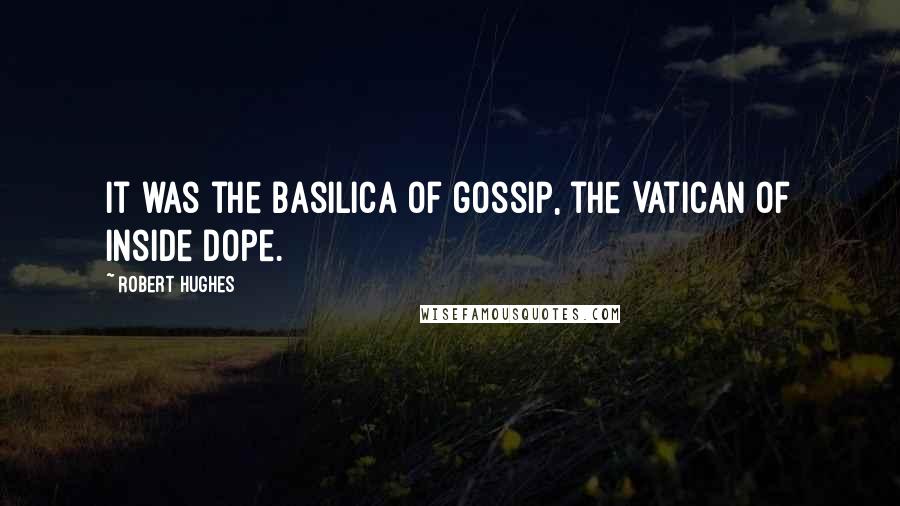 Robert Hughes Quotes: It was the basilica of gossip, the Vatican of inside dope.