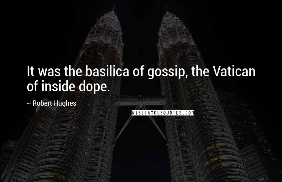 Robert Hughes Quotes: It was the basilica of gossip, the Vatican of inside dope.