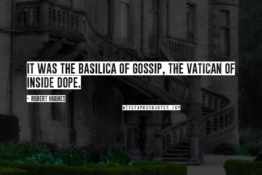 Robert Hughes Quotes: It was the basilica of gossip, the Vatican of inside dope.