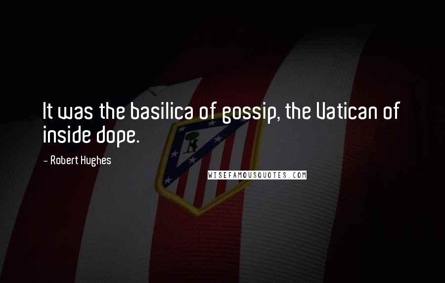 Robert Hughes Quotes: It was the basilica of gossip, the Vatican of inside dope.