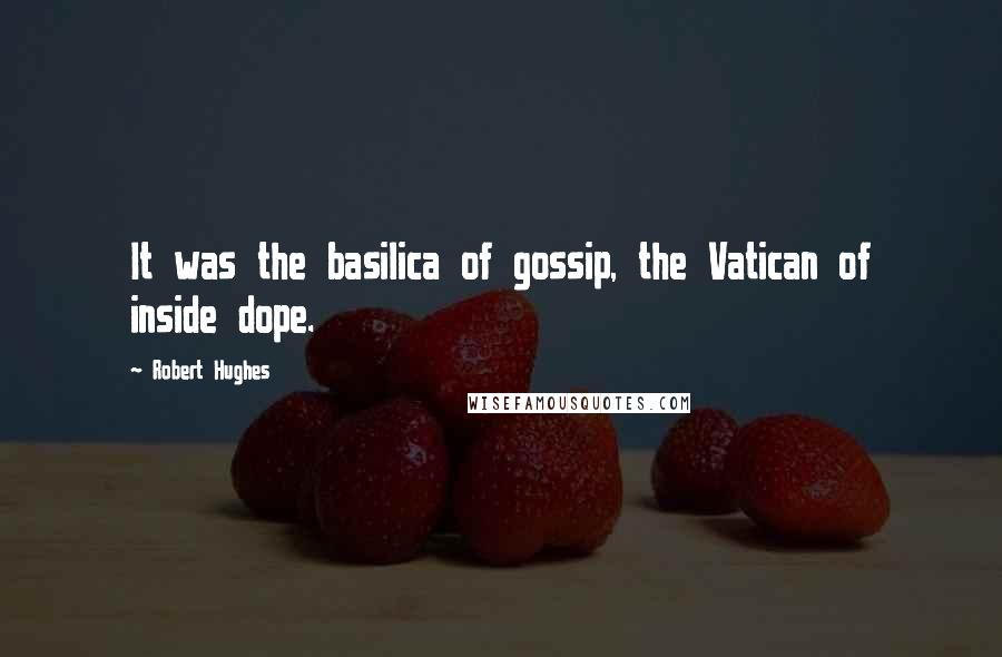 Robert Hughes Quotes: It was the basilica of gossip, the Vatican of inside dope.