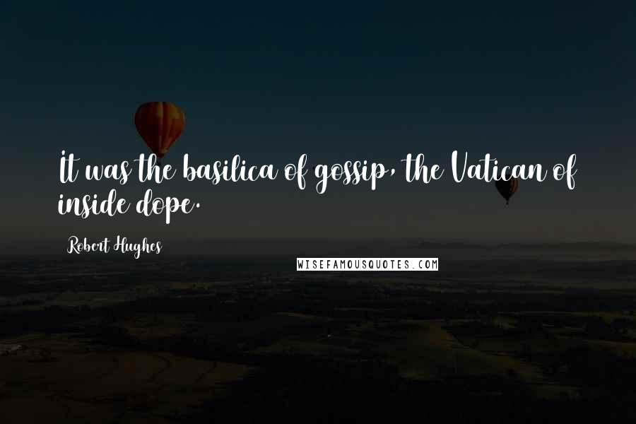 Robert Hughes Quotes: It was the basilica of gossip, the Vatican of inside dope.