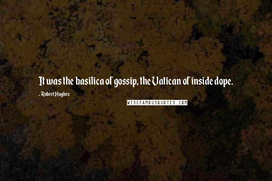 Robert Hughes Quotes: It was the basilica of gossip, the Vatican of inside dope.