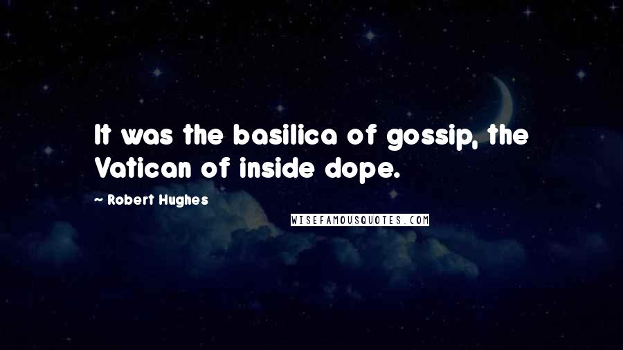 Robert Hughes Quotes: It was the basilica of gossip, the Vatican of inside dope.