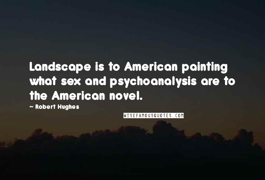 Robert Hughes Quotes: Landscape is to American painting what sex and psychoanalysis are to the American novel.