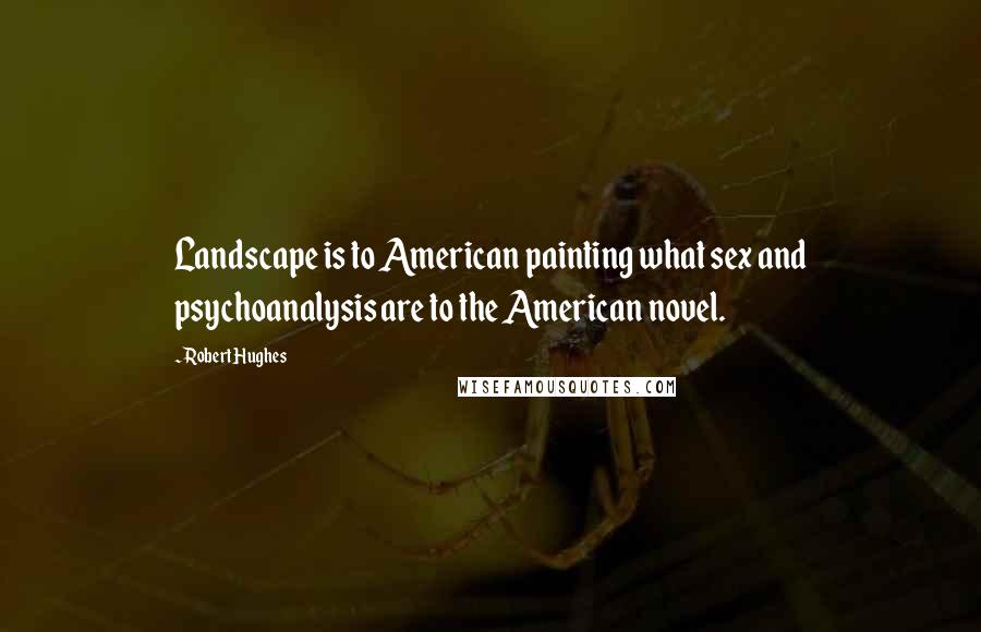 Robert Hughes Quotes: Landscape is to American painting what sex and psychoanalysis are to the American novel.