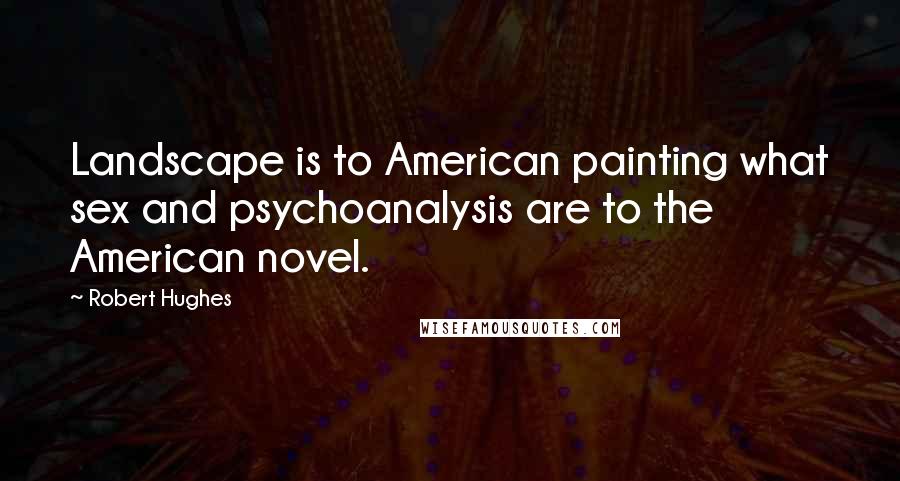 Robert Hughes Quotes: Landscape is to American painting what sex and psychoanalysis are to the American novel.