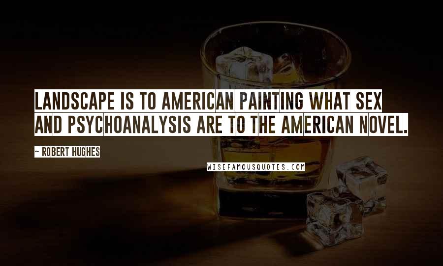 Robert Hughes Quotes: Landscape is to American painting what sex and psychoanalysis are to the American novel.